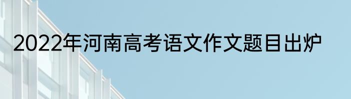 2022年河南高考语文作文题目出炉