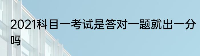 2021科目一考试是答对一题就出一分吗