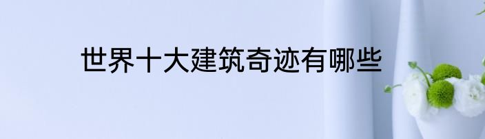 世界十大建筑奇迹有哪些