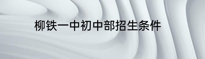 柳铁一中初中部招生条件