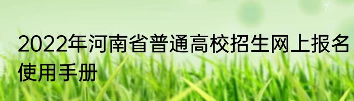 2022年河南省普通高校招生网上报名使用手册