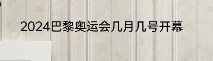 2024巴黎奥运会几月几号开幕