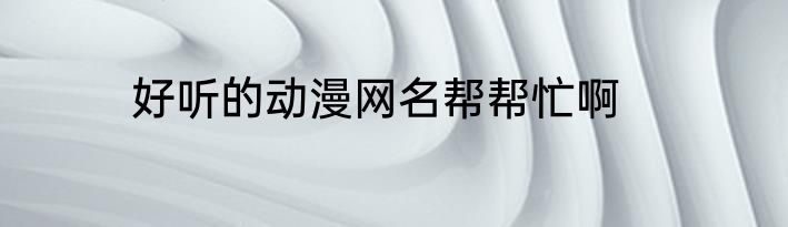 好听的动漫网名帮帮忙啊