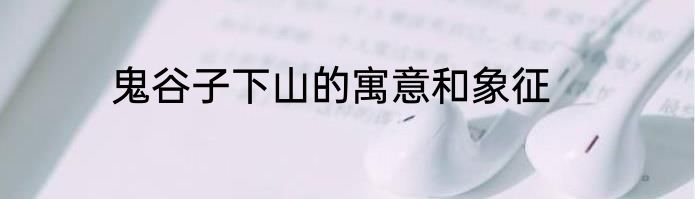 鬼谷子下山的寓意和象征