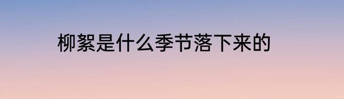 柳絮是什么季节落下来的