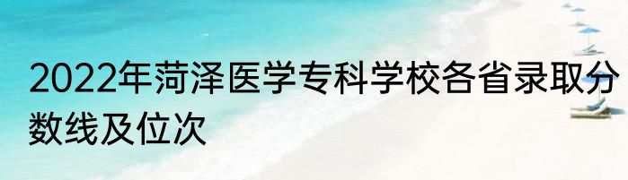 2022年菏泽医学专科学校各省录取分数线及位次
