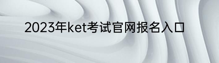 2023年ket考试官网报名入口