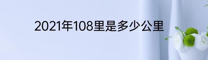 2021年108里是多少公里