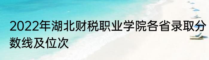 2022年湖北财税职业学院各省录取分数线及位次