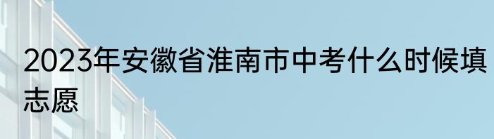 2023年安徽省淮南市中考什么时候填志愿