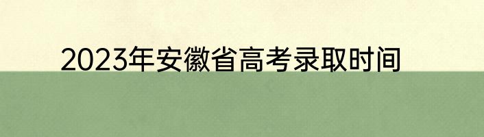 2023年安徽省高考录取时间
