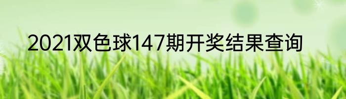 2021双色球147期开奖结果查询