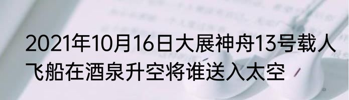 2021年10月16日大展神舟13号载人飞船在酒泉升空将谁送入太空