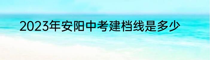 2023年安阳中考建档线是多少