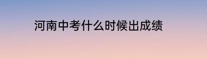 河南中考什么时候出成绩