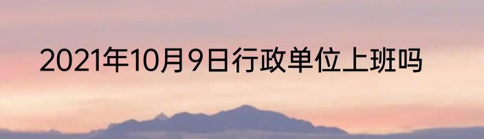 2021年10月9日行政单位上班吗