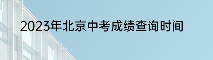 2023年北京中考成绩查询时间
