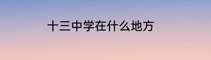 十三中学在什么地方