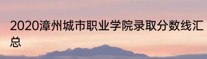 2020漳州城市职业学院录取分数线汇总