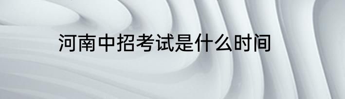 河南中招考试是什么时间