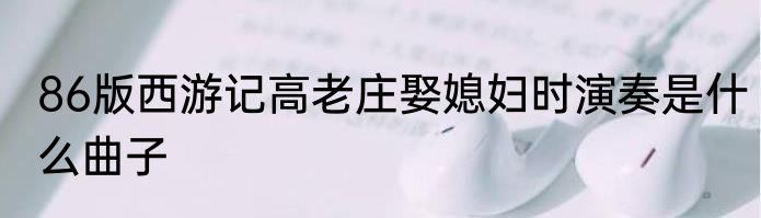 86版西游记高老庄娶媳妇时演奏是什么曲子