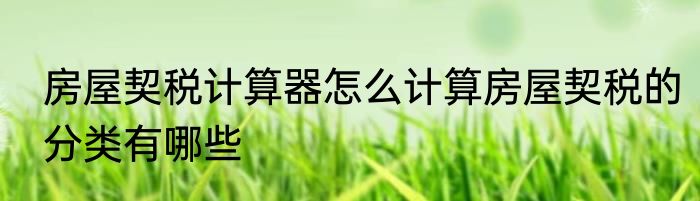 房屋契税计算器怎么计算房屋契税的分类有哪些