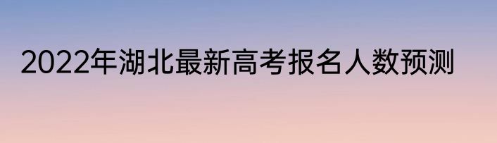 2022年湖北最新高考报名人数预测
