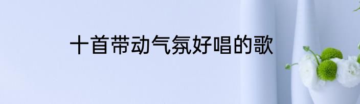 十首带动气氛好唱的歌
