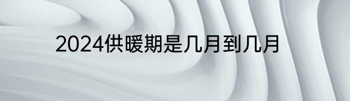 2024供暖期是几月到几月