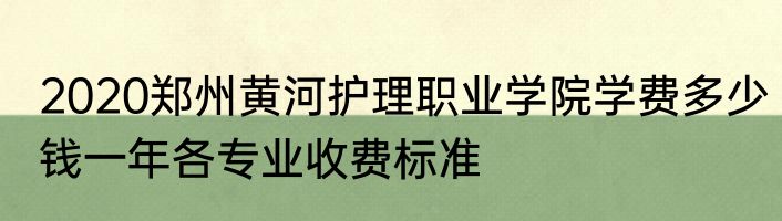 2020郑州黄河护理职业学院学费多少钱一年各专业收费标准
