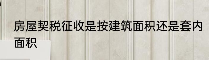 房屋契税征收是按建筑面积还是套内面积