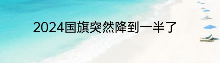 2024国旗突然降到一半了