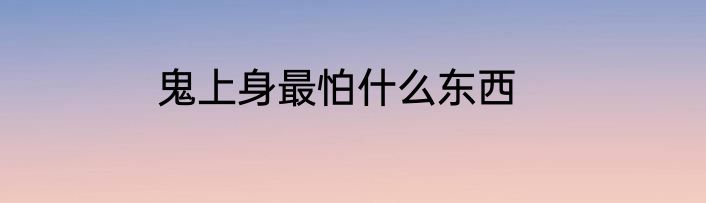 鬼上身最怕什么东西
