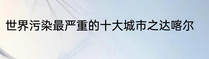 世界污染最严重的十大城市之达喀尔