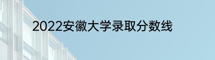 2022安徽大学录取分数线