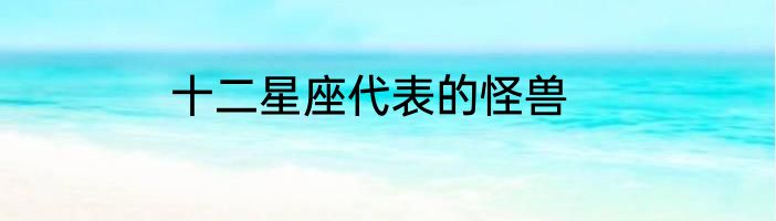 十二星座代表的怪兽