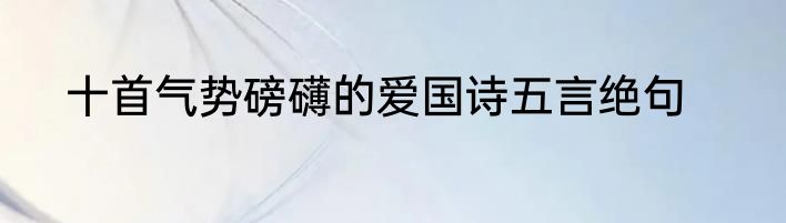 十首气势磅礴的爱国诗五言绝句