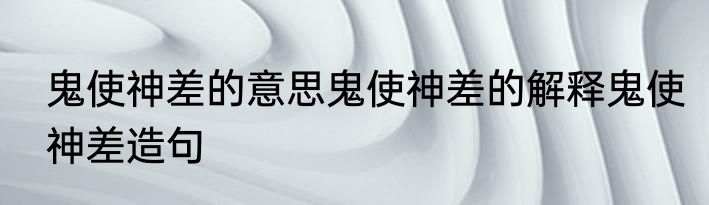 鬼使神差的意思鬼使神差的解释鬼使神差造句