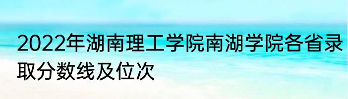 2022年湖南理工学院南湖学院各省录取分数线及位次