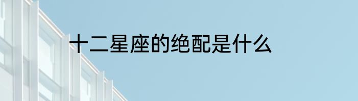 十二星座的绝配是什么
