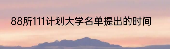 88所111计划大学名单提出的时间