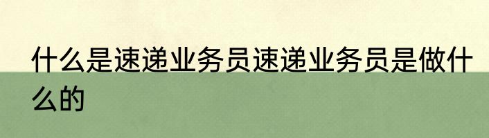 什么是速递业务员速递业务员是做什么的