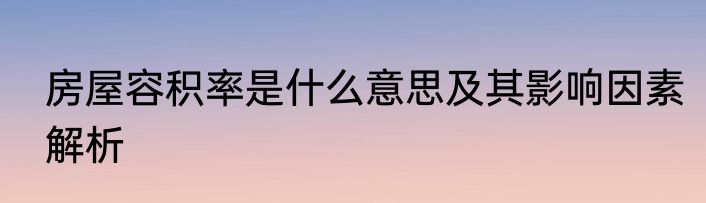 房屋容积率是什么意思及其影响因素解析