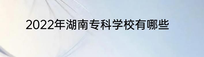 2022年湖南专科学校有哪些