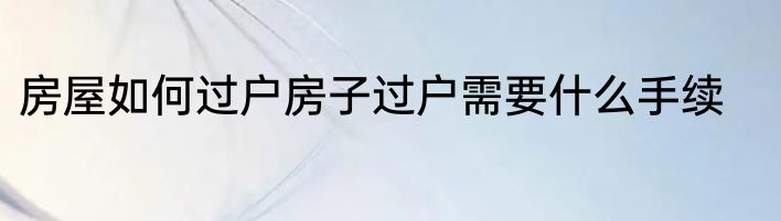 房屋如何过户房子过户需要什么手续