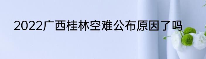 2022广西桂林空难公布原因了吗