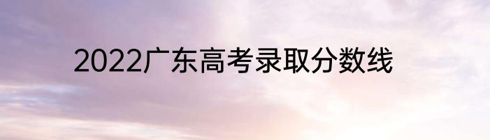 2022广东高考录取分数线