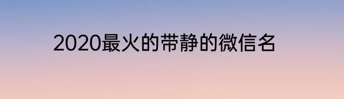 2020最火的带静的微信名