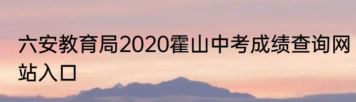 六安教育局2020霍山中考成绩查询网站入口