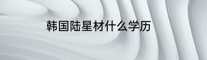 韩国陆星材什么学历